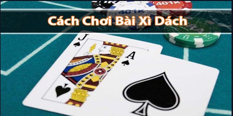 Cách chơi bài xì dách cơ bản nhất tân thủ nên biết